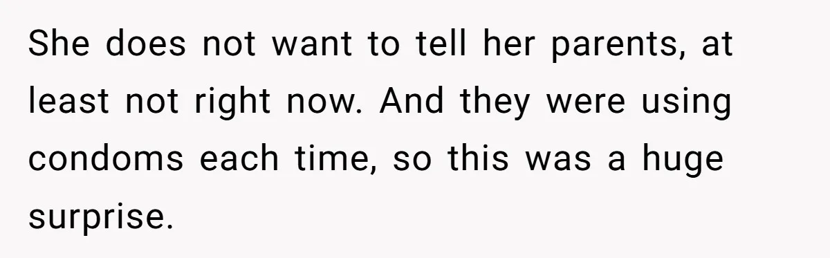 She does not want to tell her parents, at least not right now. And they were using condoms each time, so this was a huge surprise.