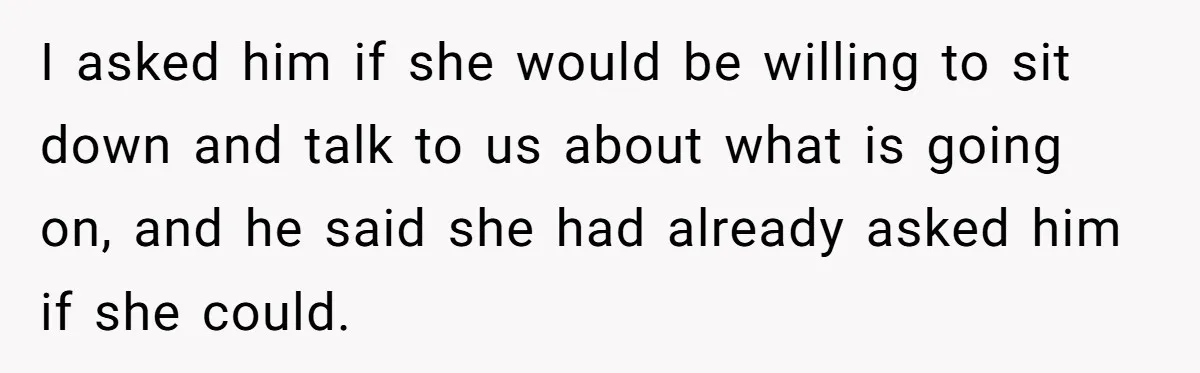 I asked him if she would be willing to sit down and talk to us about what is going on, and he said she had already asked him if she...