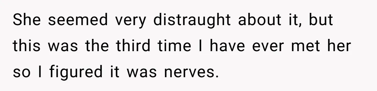 She seemed very distraught about it, but this was the third time I have ever met her so I figured it was nerves.