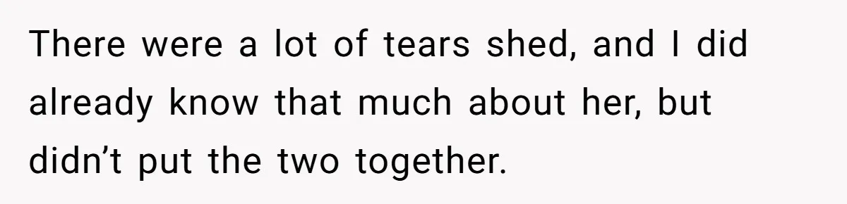 There were a lot of tears shed, and I did already know that much about her, but didn’t put the two together.