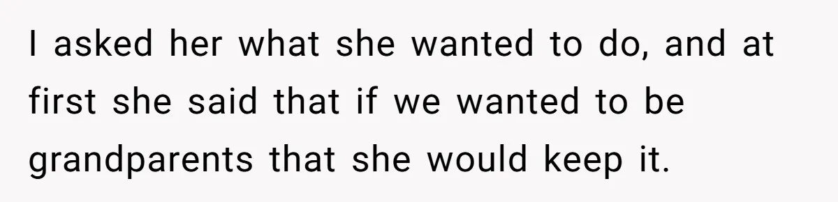 I asked her what she wanted to do, and at first she said that if we wanted to be grandparents that she would keep it.