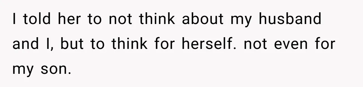 I told her to not think about my husband and I, but to think for herself. not even for my son.