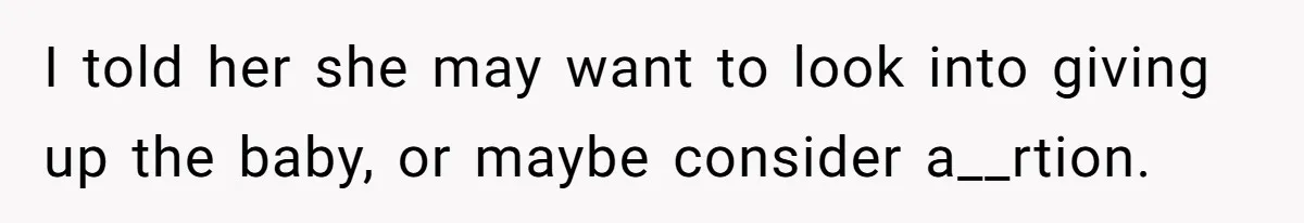 I told her she may want to look into giving up the baby, or maybe consider a__rtion.