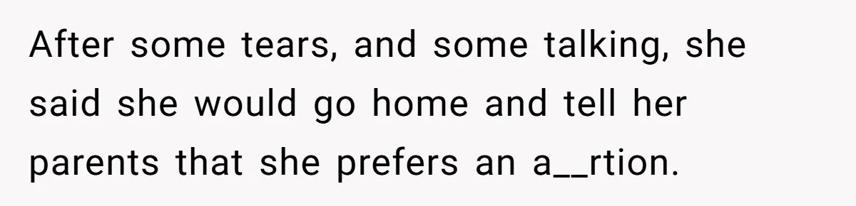 After some tears, and some talking, she said she would go home and tell her parents that she prefers an a__rtion.