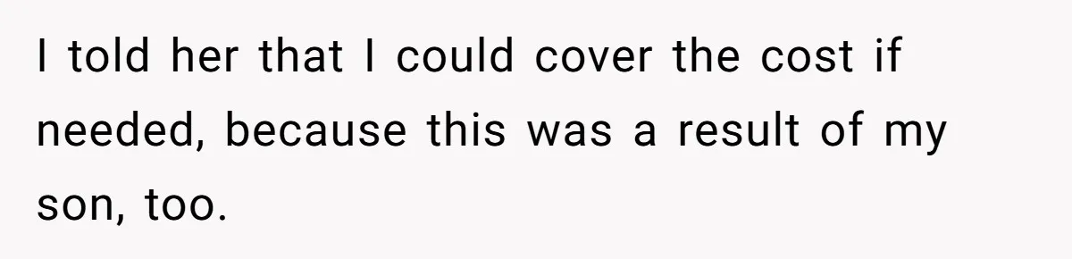 I told her that I could cover the cost if needed, because this was a result of my son, too.