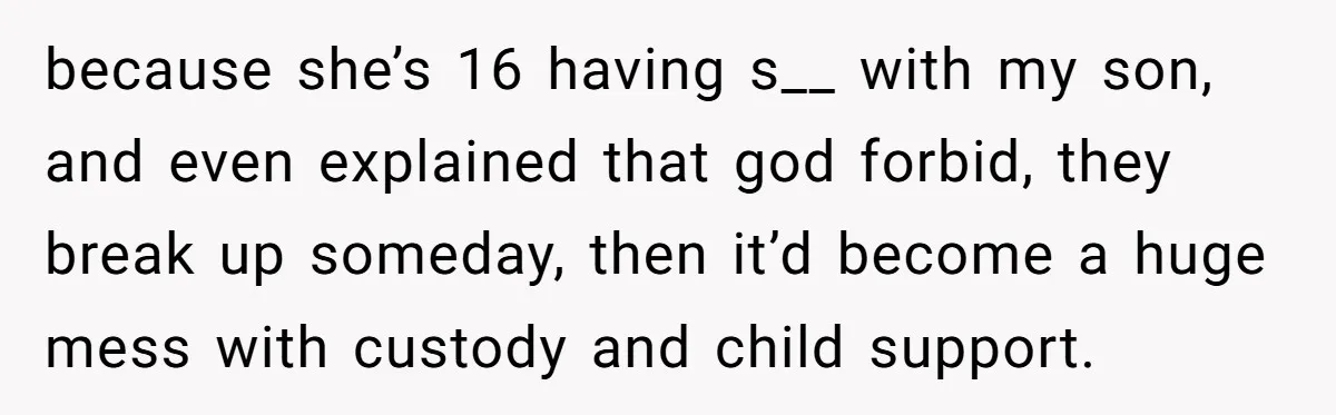 because she’s 16 having s__ with my son, and even explained that god forbid, they break up someday, then it’d become a huge mess with custody and child support.