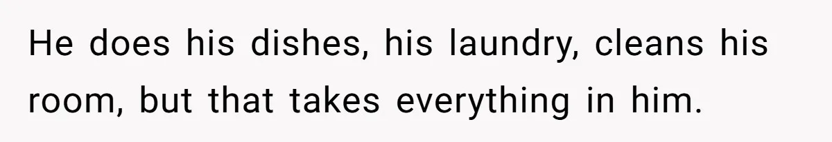 He does his dishes, his laundry, cleans his room, but that takes everything in him.