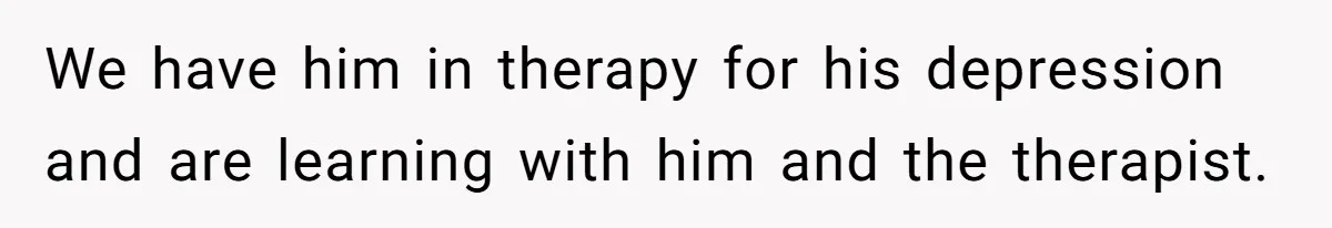 We have him in therapy for his depression and are learning with him and the therapist.