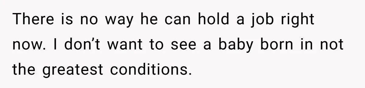 There is no way he can hold a job right now. I don’t want to see a baby born in not the greatest conditions.