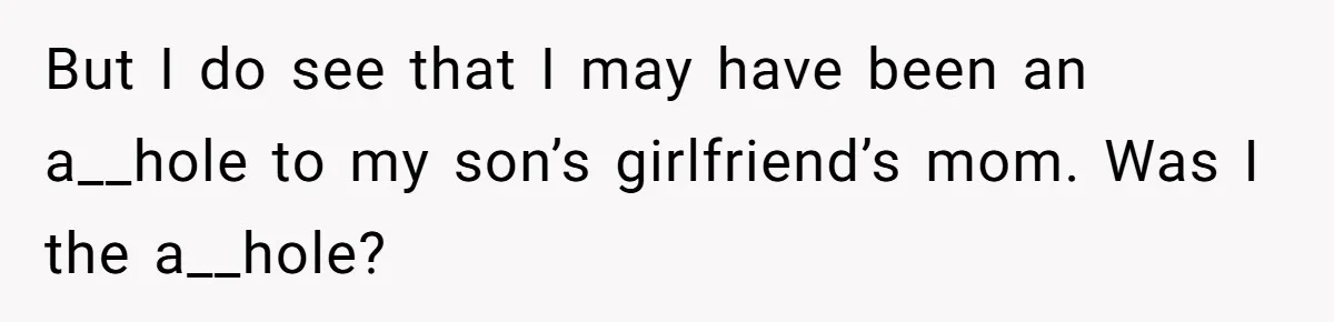 But I do see that I may have been an a__hole to my son’s girlfriend’s mom. Was I the a__hole?