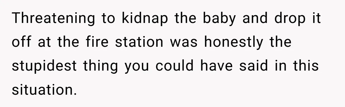 Threatening to kidnap the baby and drop it off at the fire station was honestly the stupidest thing you could have said in this situation.