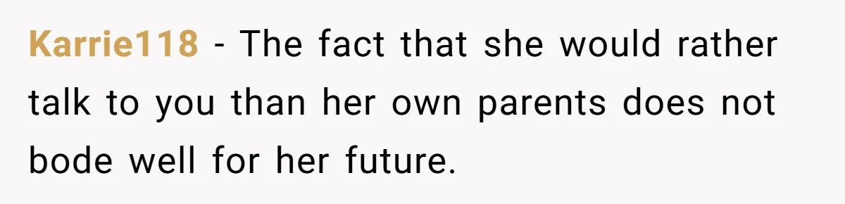 Karrie118 − The fact that she would rather talk to you than her own parents does not bode well for her future.