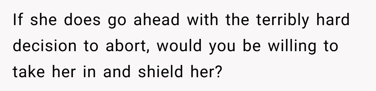 If she does go ahead with the terribly hard decision to abort, would you be willing to take her in and shield her?