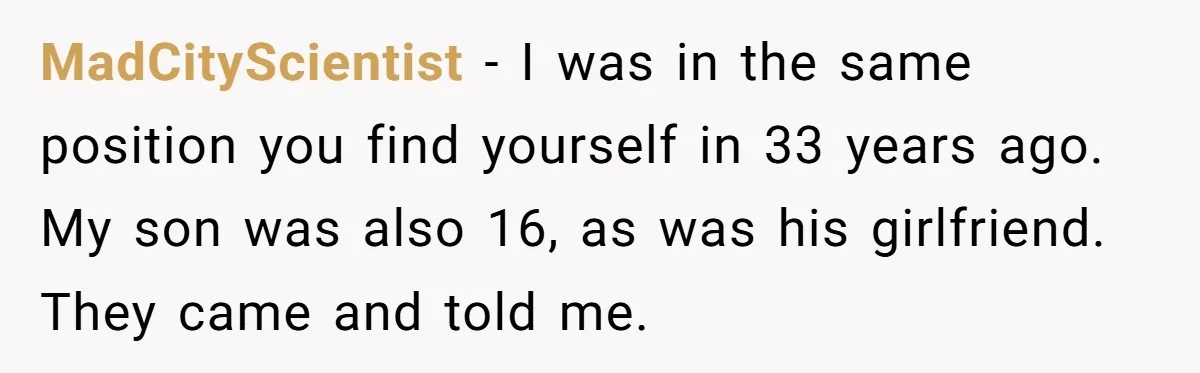 MadCityScientist − I was in the same position you find yourself in 33 years ago. My son was also 16, as was his girlfriend. They came and told me.