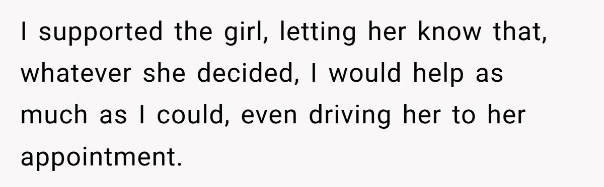 I supported the girl, letting her know that, whatever she decided, I would help as much as I could, even driving her to her appointment.