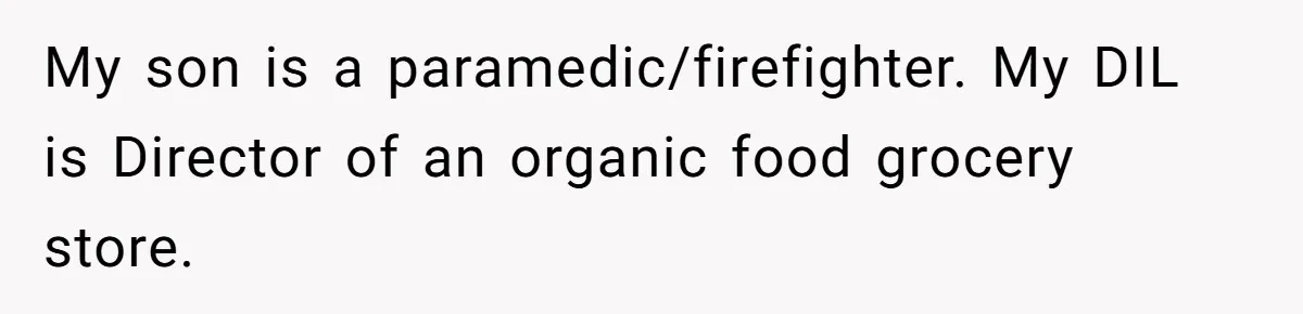 My son is a paramedic/firefighter. My DIL is Director of an organic food grocery store.
