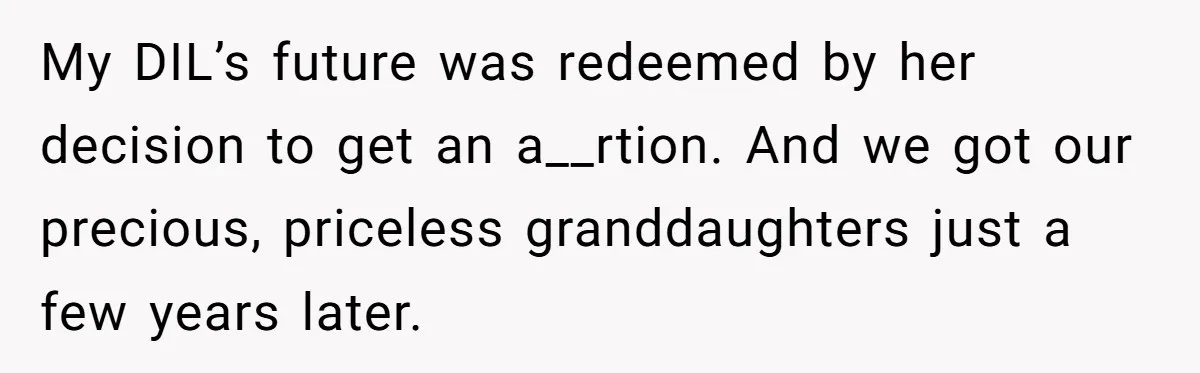 My DIL’s future was redeemed by her decision to get an a__rtion. And we got our precious, priceless granddaughters just a few years later.