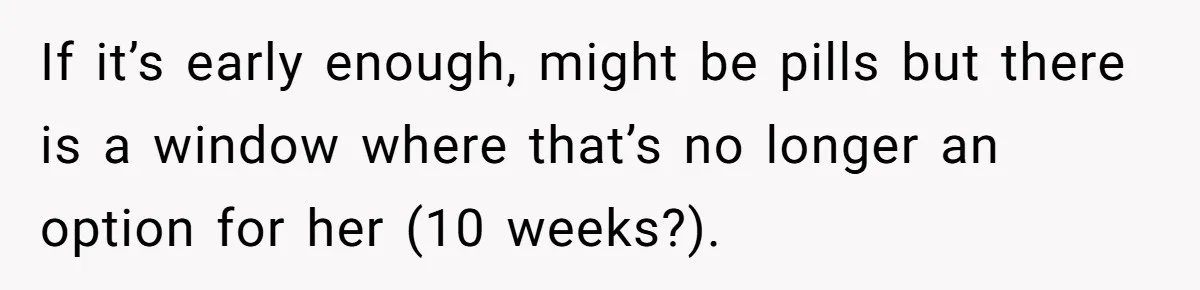 If it’s early enough, might be pills but there is a window where that’s no longer an option for her (10 weeks?).