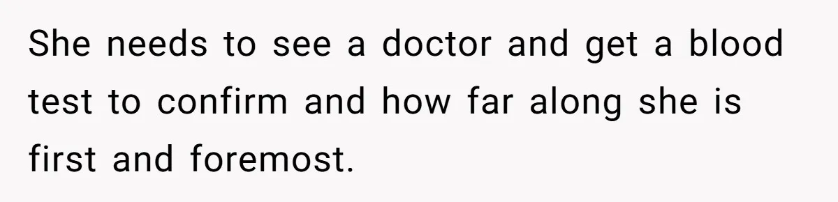 She needs to see a doctor and get a blood test to confirm and how far along she is first and foremost.