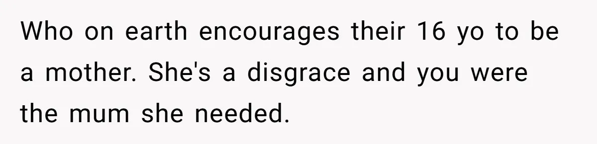 Who on earth encourages their 16 yo to be a mother. She's a disgrace and you were the mum she needed.