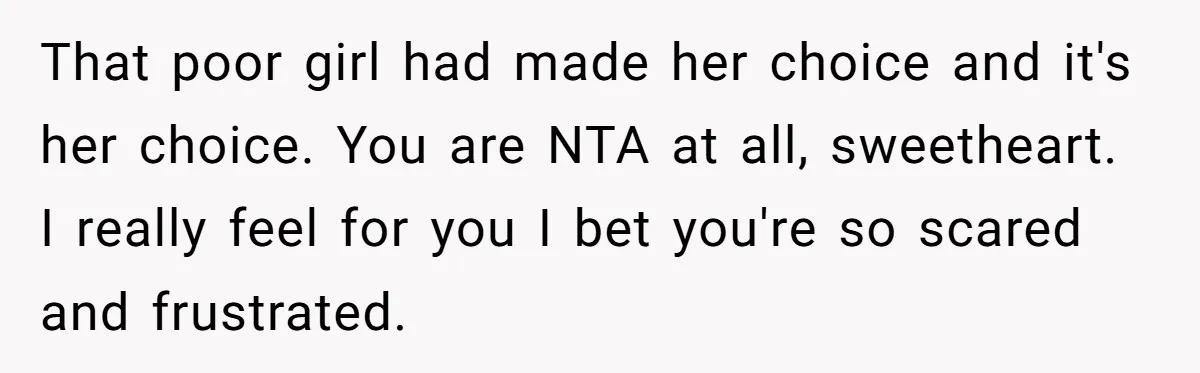 That poor girl had made her choice and it's her choice. You are NTA at all, sweetheart. I really feel for you I bet you're so scared and frustrated.