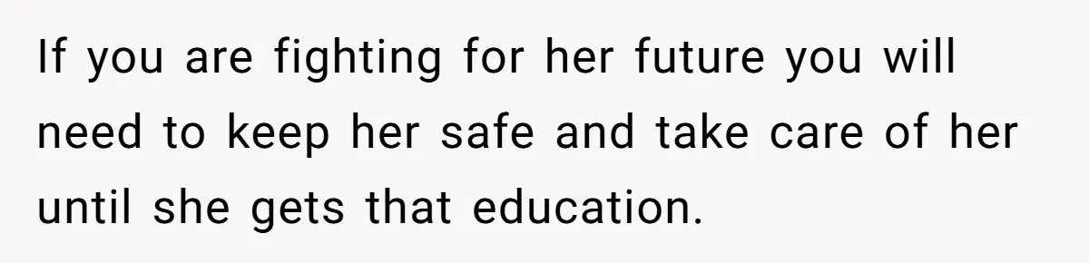 If you are fighting for her future you will need to keep her safe and take care of her until she gets that education.
