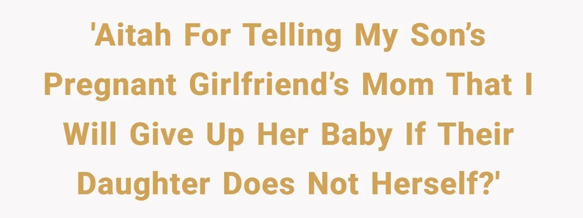 'AITAH for telling my son’s pregnant girlfriend’s mom that I will give up her baby if their daughter does not herself?'