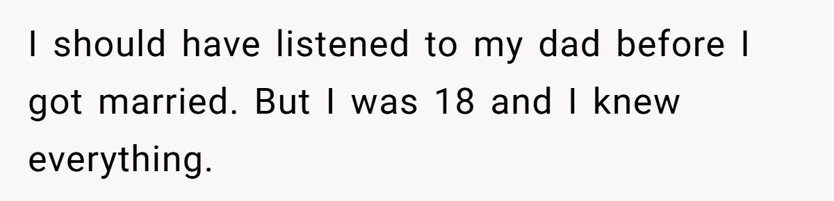 I should have listened to my dad before I got married. But I was 18 and I knew everything.