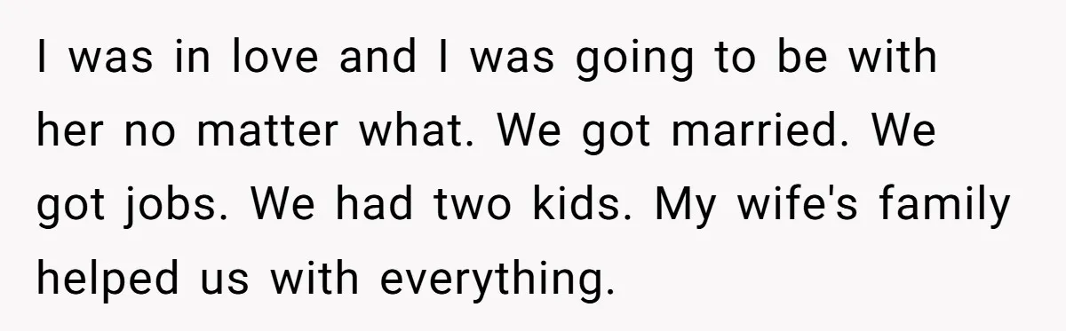 I was in love and I was going to be with her no matter what. We got married. We got jobs. We had two kids. My wife's family helped us...