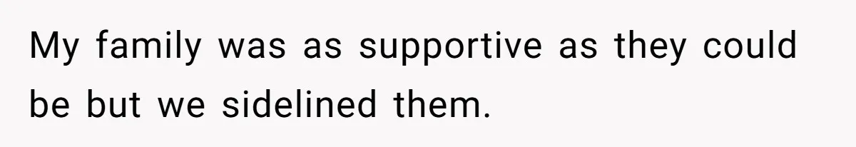 My family was as supportive as they could be but we sidelined them.