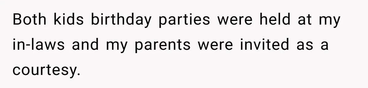 Both kids birthday parties were held at my in-laws and my parents were invited as a courtesy.