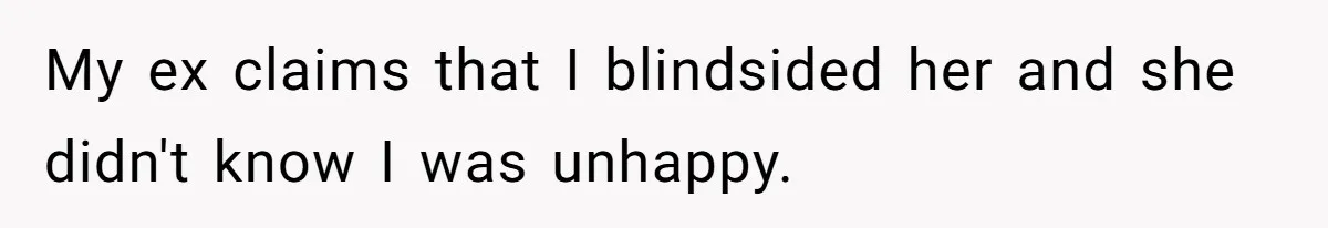 My ex claims that I blindsided her and she didn't know I was unhappy.