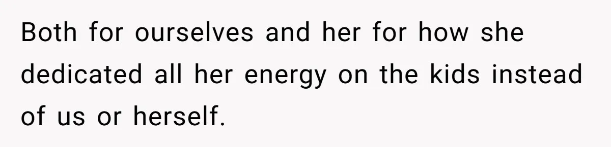 Both for ourselves and her for how she dedicated all her energy on the kids instead of us or herself.