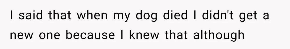 I said that when my dog died I didn't get a new one because I knew that although
