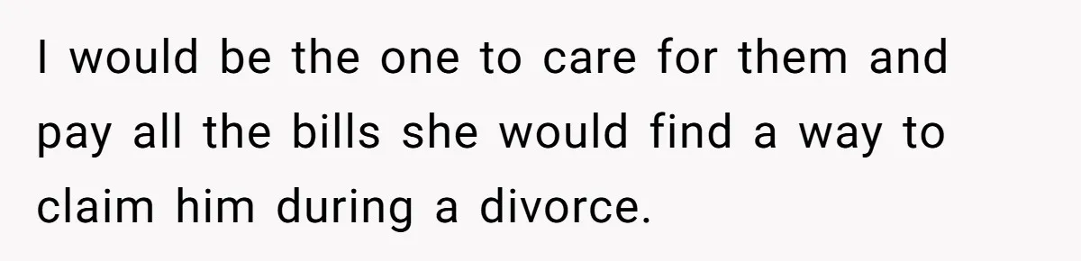 I would be the one to care for them and pay all the bills she would find a way to claim him during a divorce.