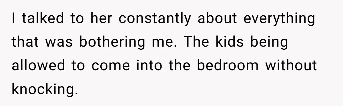I talked to her constantly about everything that was bothering me. The kids being allowed to come into the bedroom without knocking.