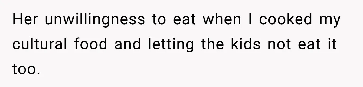 Her unwillingness to eat when I cooked my cultural food and letting the kids not eat it too.