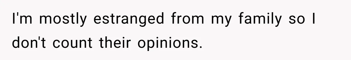 I'm mostly estranged from my family so I don't count their opinions.
