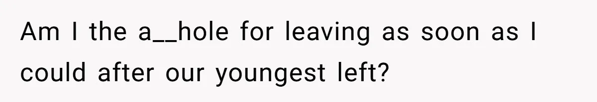 Am I the a__hole for leaving as soon as I could after our youngest left?