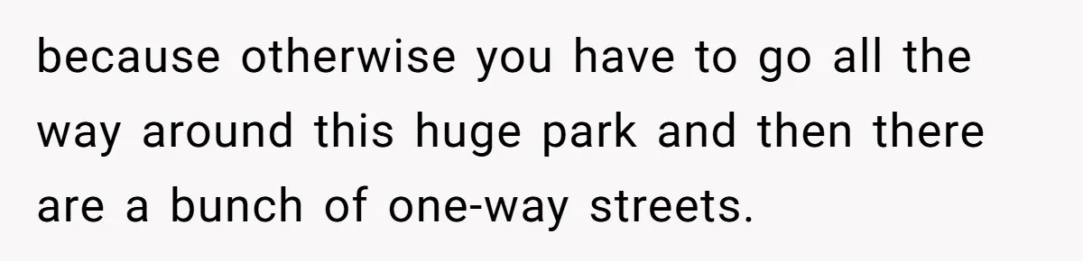 because otherwise you have to go all the way around this huge park and then there are a bunch of one-way streets.