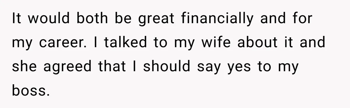 It would both be great financially and for my career. I talked to my wife about it and she agreed that I should say yes to my boss.