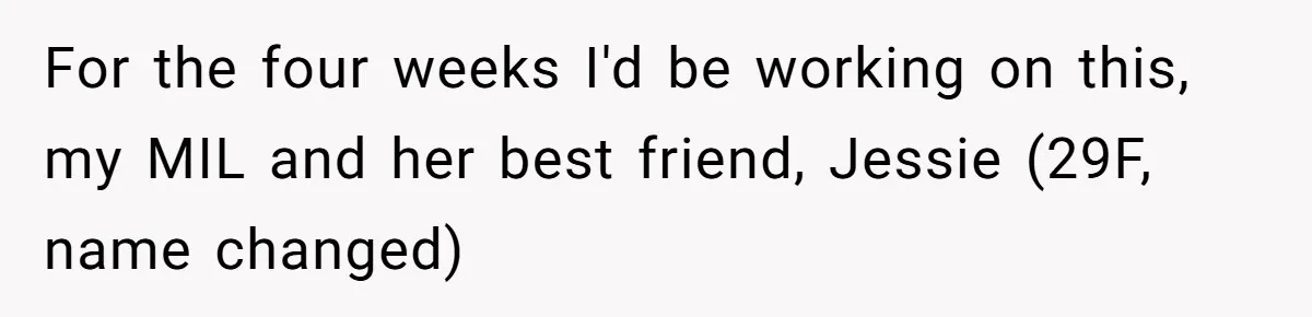 For the four weeks I'd be working on this, my MIL and her best friend, Jessie (29F, name changed)