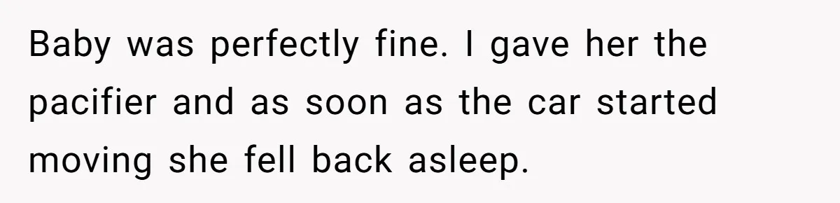 Baby was perfectly fine. I gave her the pacifier and as soon as the car started moving she fell back asleep.
