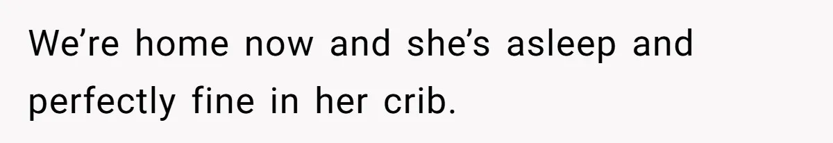 We’re home now and she’s asleep and perfectly fine in her crib.