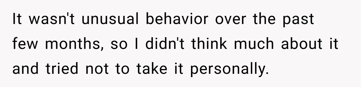 It wasn't unusual behavior over the past few months, so I didn't think much about it and tried not to take it personally.