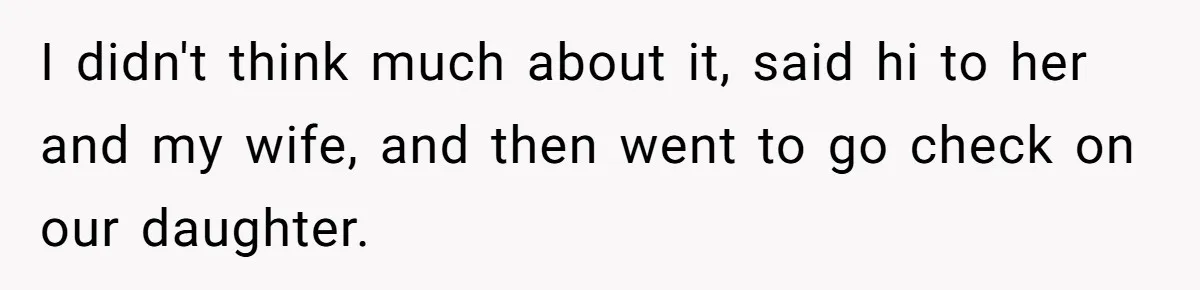 I didn't think much about it, said hi to her and my wife, and then went to go check on our daughter.