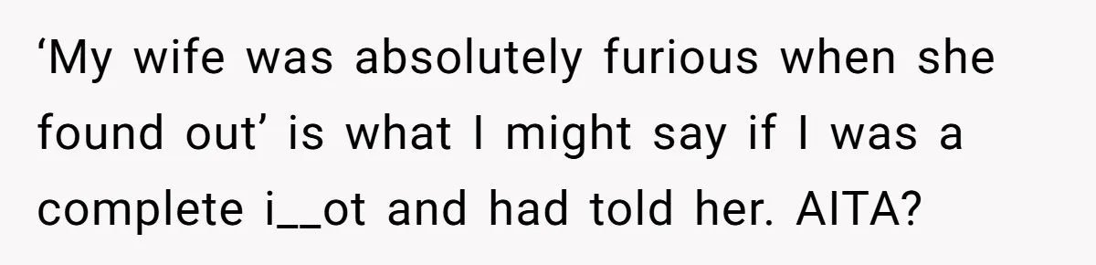 ‘My wife was absolutely furious when she found out’ is what I might say if I was a complete i__ot and had told her. AITA?