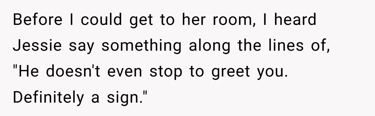 Before I could get to her room, I heard Jessie say something along the lines of, "He doesn't even stop to greet you. Definitely a sign."