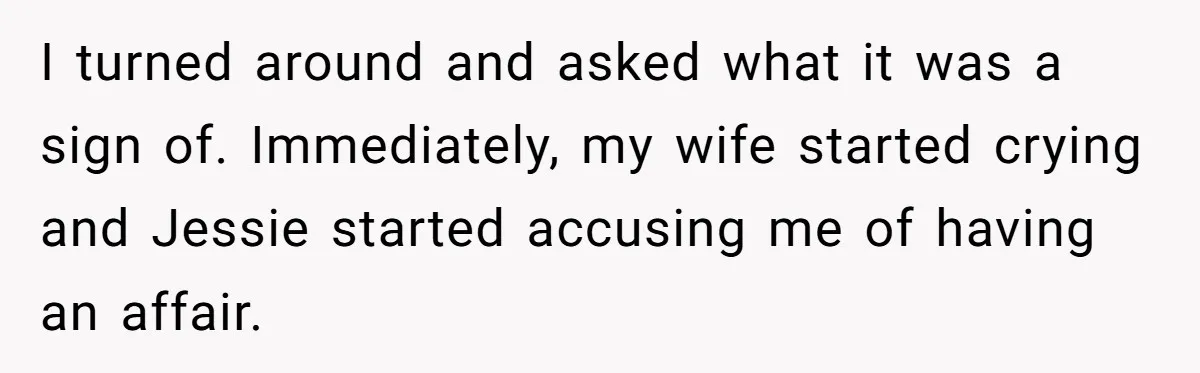 I turned around and asked what it was a sign of. Immediately, my wife started crying and Jessie started accusing me of having an affair.