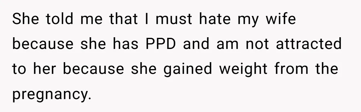 She told me that I must hate my wife because she has PPD and am not attracted to her because she gained weight from the pregnancy.